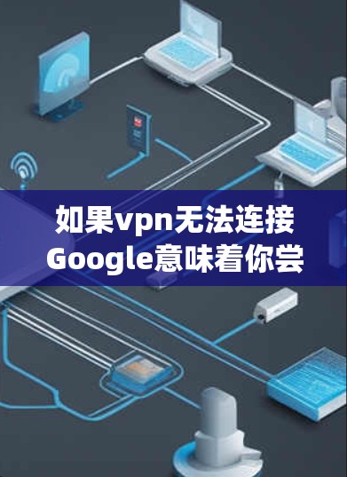 如果vpn无法连接Google意味着你尝试使用VPN来连接Google应用商店，但出现了连接失败，可能是由于以下原因