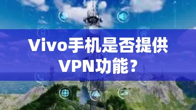 Vivo手机是否提供VPN功能？