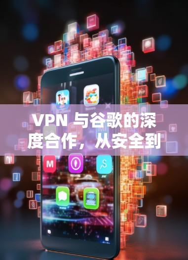 VPN 与谷歌的深度合作，从安全到隐私的全面解决方案