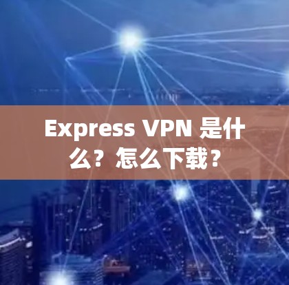 Express VPN 是什么？怎么下载？