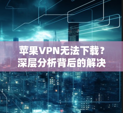 苹果VPN无法下载？深层分析背后的解决之道