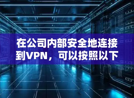在公司内部安全地连接到VPN，可以按照以下步骤进行