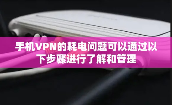 手机VPN的耗电问题可以通过以下步骤进行了解和管理