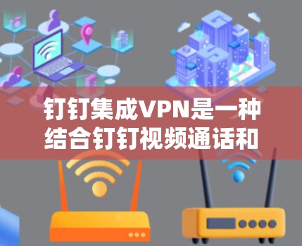 钉钉集成VPN是一种结合钉钉视频通话和VPN功能的综合工具，通过在视频通话中使用VPN来增强数据的安全性，确保视频内容的隐私和安全性