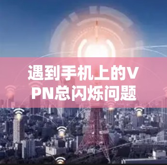遇到手机上的VPN总闪烁问题，可以按照以下步骤进行处理