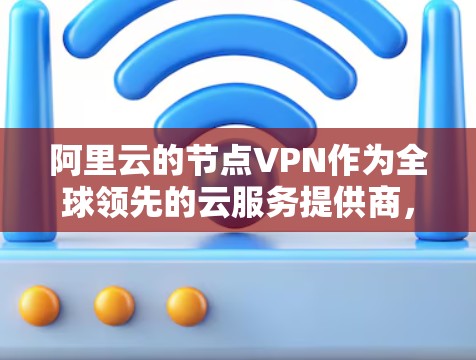 阿里云的节点VPN作为全球领先的云服务提供商，以其强大的安全性、灵活的配置和多方面的服务优势而闻名。以下是对该产品的详细总结