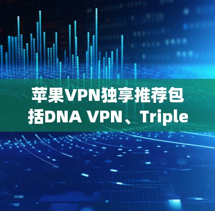 苹果VPN独享推荐包括DNA VPN、Triple sec VPN和iCpad VPN，每个都有其独特的优势和适用场景。以下是针对每个产品的详细分析和推荐