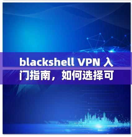 blackshell VPN 入门指南，如何选择可靠的安全VPN软件