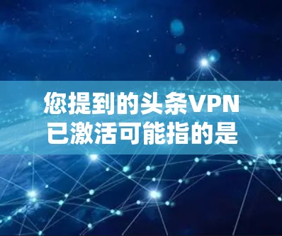 您提到的头条VPN已激活可能指的是某个特定VPN服务已经进入广告模式。为了帮助您更好地了解和使用VPN，以下是关于当前网络环境、热门VPN推荐以及如何安全使用VPN的建议