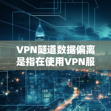 VPN隧道数据偏离是指在使用VPN服务时，某些数据（如流量）与预期的值不符，这通常是因为VPN服务的加密机制或隧道设计存在问题。以下是一些可能的原因和解决方法