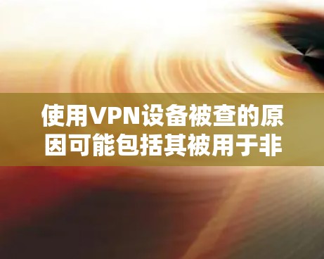 使用VPN设备被查的原因可能包括其被用于非法活动或恶意攻击，但可以通过采取以下措施来降低被查的风险