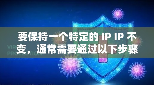 要保持一个特定的 IP IP 不变，通常需要通过以下步骤进行设置