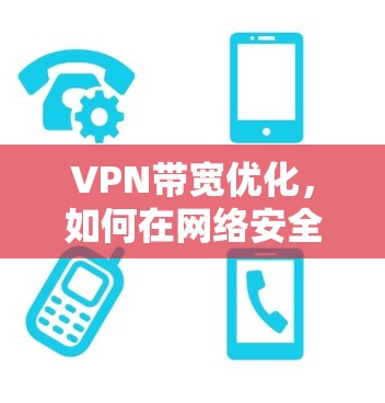 VPN带宽优化，如何在网络安全与用户体验之间找到平衡点