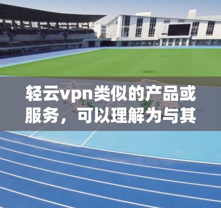 轻云vpn类似的产品或服务，可以理解为与其他加密货币或支付平台类似，并提供类似的功能和便利性。以下是一些可能与轻云vpn类似的其他产品或服务