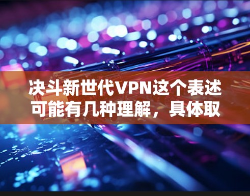 决斗新世代VPN这个表述可能有几种理解，具体取决于上下文。以下是一些可能的解释和建议