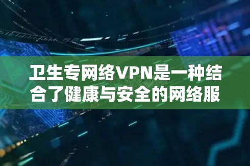 卫生专网络VPN是一种结合了健康与安全的网络服务，旨在为用户提供远程健康检查和健康相关功能，同时具备VPN的安全属性。以下是对该服务的详细解析