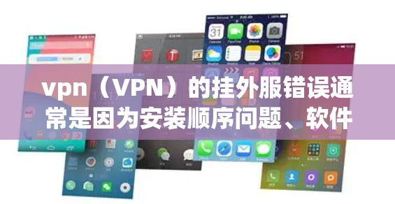 vpn（VPN）的挂外服错误通常是因为安装顺序问题、软件版本问题或网络连接问题等。以下是解决这些错误的常见方法