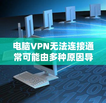 电脑VPN无法连接通常可能由多种原因导致，以下是逐步排查和解决问题的方法