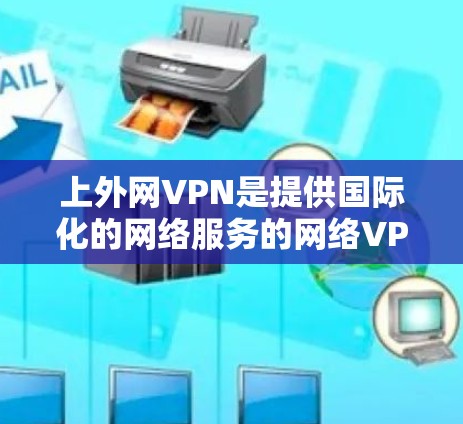 上外网VPN是提供国际化的网络服务的网络VPN产品，旨在为用户提供更安全、更便捷的VPN体验。以下是一些步骤和方法，帮助您上外网VPN