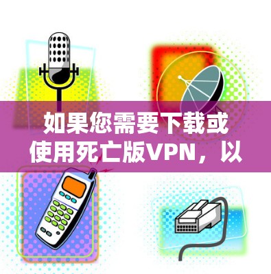 如果您需要下载或使用死亡版VPN，以下是一些步骤指南，帮助您安全地获取并使用可靠的安全VPN服务