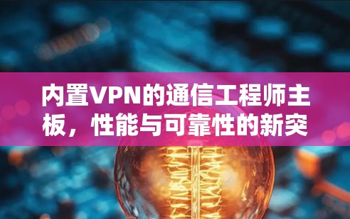 内置VPN的通信工程师主板，性能与可靠性的新突破