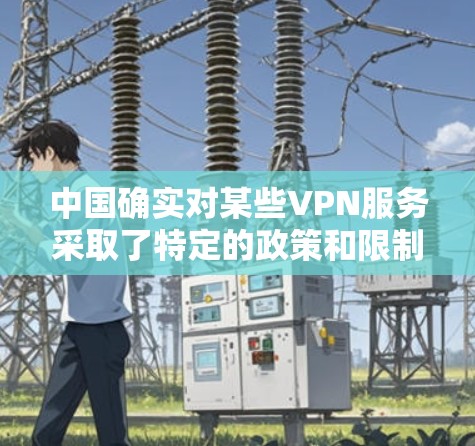 中国确实对某些VPN服务采取了特定的政策和限制，以确保网络安全、防止滥用以及保护用户隐私。以下是一些可能的原因和解释
