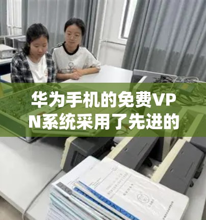 华为手机的免费VPN系统采用了先进的5G网络、加密技术、多设备协议、5G芯片以及多设备协同传输、同步技术和流媒体同步和播放等多方面的创新技术。以下是这些技术的详细说明