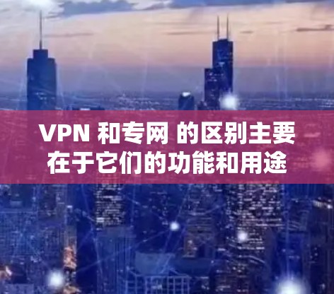 VPN 和专网 的区别主要在于它们的功能和用途