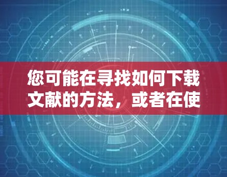 您可能在寻找如何下载文献的方法，或者在使用VPN来访问这些资源。以下是一些建议，帮助您找到所需文献