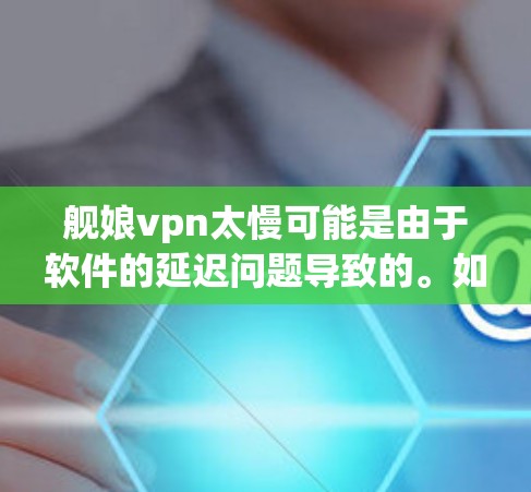 舰娘vpn太慢可能是由于软件的延迟问题导致的。如果你正在使用一款用于VPN或视频会议的软件，延迟可能是因为服务器延迟、网络连接问题或软件本身的性能优化不足。以下是一些可能的解决方法