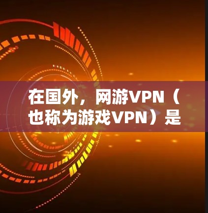 在国外，网游VPN（也称为游戏VPN）是指用于游戏中的网络服务，旨在提供安全、隐私和稳定的游戏体验。国外的网游VPN通常包括端点防护、流量控制、加密传输等功能，以保护用户免受网络攻击和数据泄露的风险