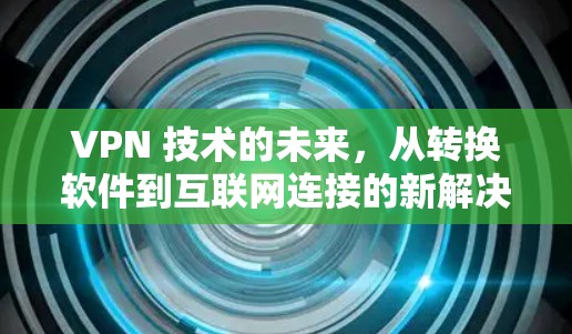 VPN 技术的未来，从转换软件到互联网连接的新解决方案