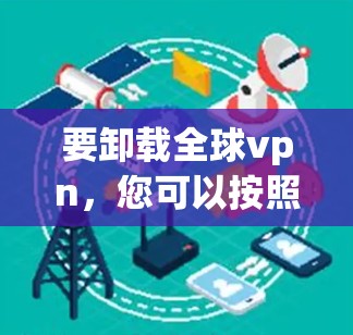 要卸载全球vpn，您可以按照以下步骤操作