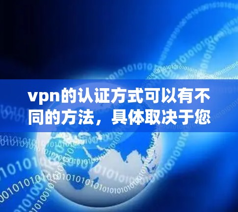 vpn的认证方式可以有不同的方法，具体取决于您使用的是哪款VPN。以下是一些常见的认证方式和步骤