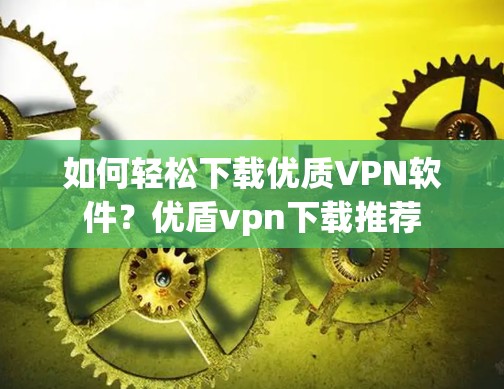 如何轻松下载优质VPN软件？优盾vpn下载推荐
