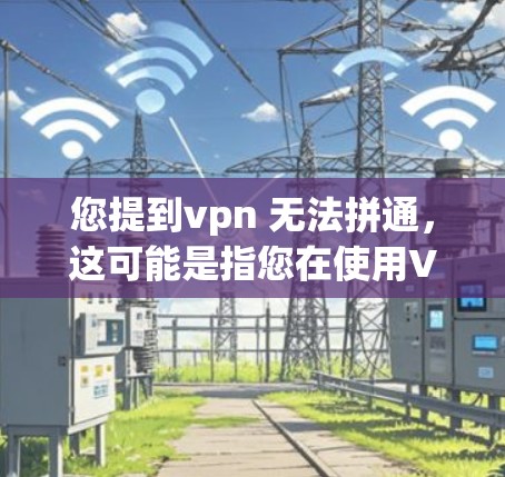 您提到vpn 无法拼通，这可能是指您在使用VPN服务时遇到无法连接或无法访问的问题。以下是一些可能的原因以及如何解决这些问题