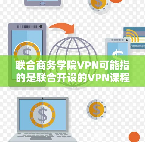 联合商务学院VPN可能指的是联合开设的VPN课程或项目，或者是在商务学院中使用VPN服务的某个活动或资源。以下是一些可能的解释和信息