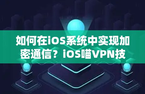 如何在iOS系统中实现加密通信？iOS喵VPN技术解析
