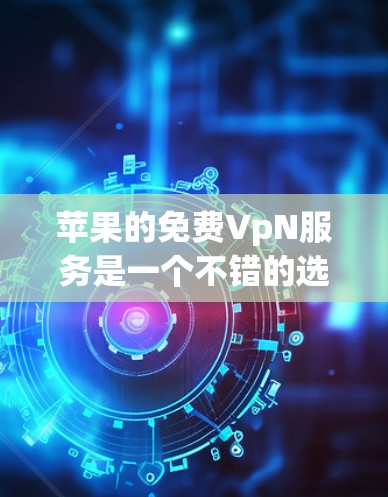 苹果的免费VpN服务是一个不错的选择，以下是推荐的几个