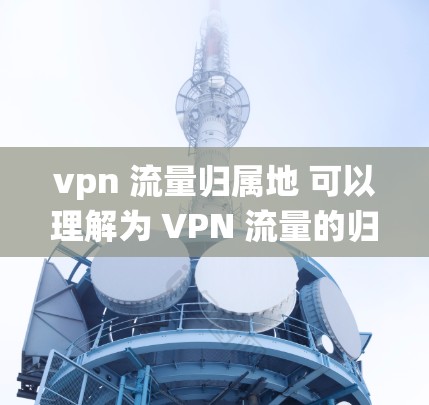 vpn 流量归属地 可以理解为 VPN 流量的归属地，即 VPN（虚拟专用网络）处理流量的归属地或服务提供商。具体来说，这指的是 VPN 系统连接到哪个特定的域名或服务提供商，以实现数据加密和传输