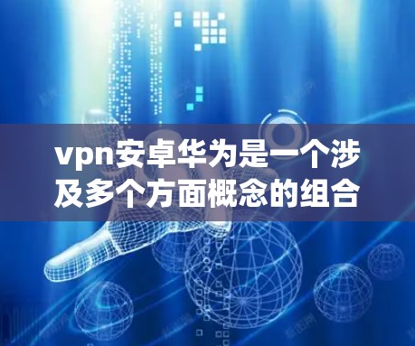 vpn安卓华为是一个涉及多个方面概念的组合，具体含义可能因上下文而异。以下是对其可能的详细分析