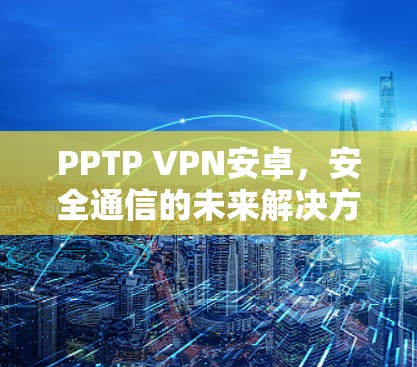 PPTP VPN安卓，安全通信的未来解决方案