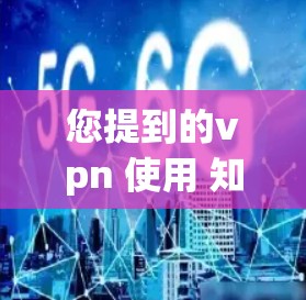 您提到的vpn 使用 知乎可能有些混乱。如果您想使用VPN，您可以按照以下步骤进行