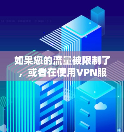 如果您的流量被限制了，或者在使用VPN服务时遇到了流量限制的问题，通常有以下几点可以帮助您解决