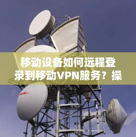 移动设备如何远程登录到移动VPN服务？操作步骤解析