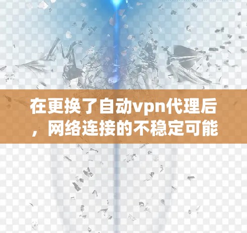 在更换了自动vpn代理后，网络连接的不稳定可能由多个因素导致，包括自动vpn代理本身的问题。以下是一些可能的原因和解决方法