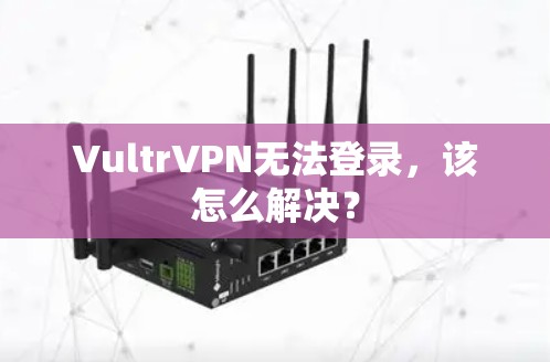 VultrVPN无法登录，该怎么解决？