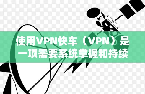 使用VPN快车（VPN）是一项需要系统掌握和持续学习的技能。以下是一个逐步指南，帮助您高效地使用VPN快车