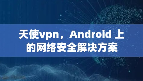 天使vpn，Android 上的网络安全解决方案