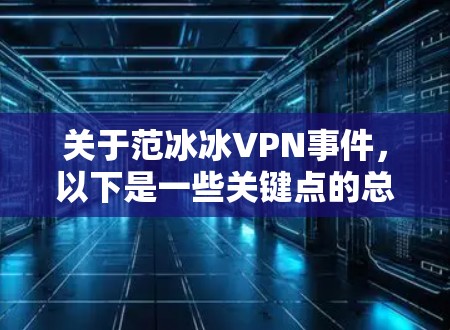 关于范冰冰VPN事件，以下是一些关键点的总结